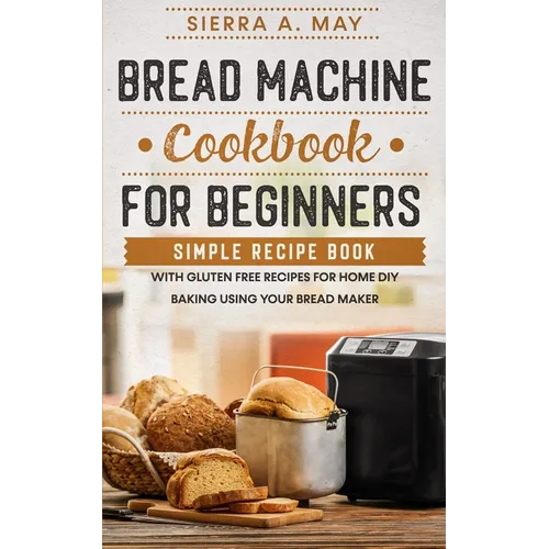 Bread Machine Cookbook For Beginners: Simple Recipe Book With Gluten Free Recipes For Home DIY Baking Using Your Bread Maker - Paperback