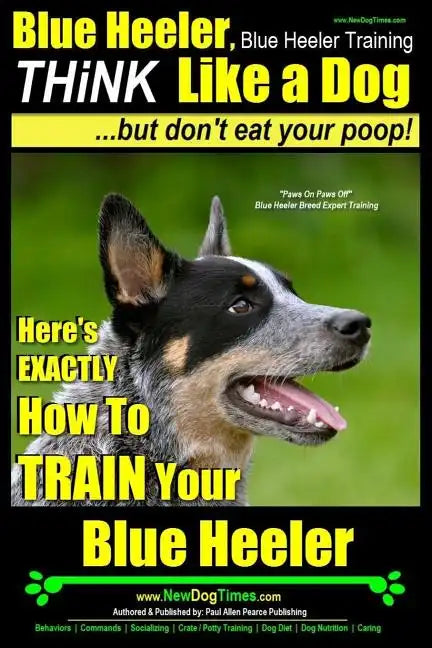 Blue Heeler, Blue Heeler Training, Think Like a Dog, But Don't Eat Your Poop!: 'Paws on Paws Off' Blue Heeler Breed Expert Dog Training. Here's EXACTL - Paperback