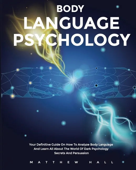 Body Language Psychology: Your Definitive Guide On How To Analyze Body Language And Learn All About The World Of Dark Psychology Secrets And Persuasio - Paperback