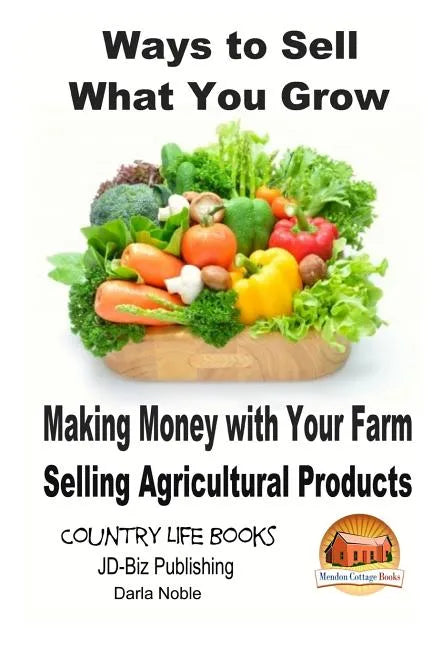 Ways to Sell What You Grow - Making Money with Your Farm Selling Agricultural Products - Paperback