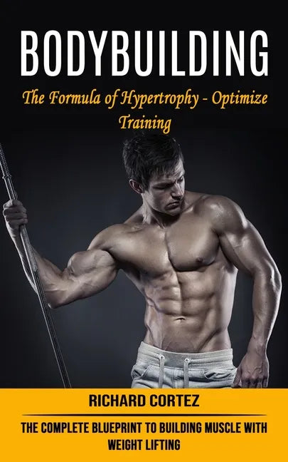 Bodybuilding: The Formula of Hypertrophy - Optimize Training (The Complete Blueprint to Building Muscle With Weight Lifting) - Paperback