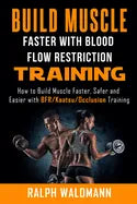 BLOOD FLOW RESTRICTION TRAINING (BFR) - Build Muscle Fast/Safe: The Complete Practical Guide on Blood Flow Restriction/BFR/Kaatsu/Occlusion Training a - Paperback