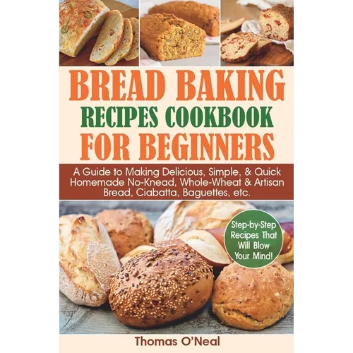 Bread Baking Recipes Cookbook for Beginners: A Guide to Making Delicious, Simple, & Quick Homemade No-Knead, Whole-Wheat & Artisan Bread, Ciabatta, Ba - Paperback