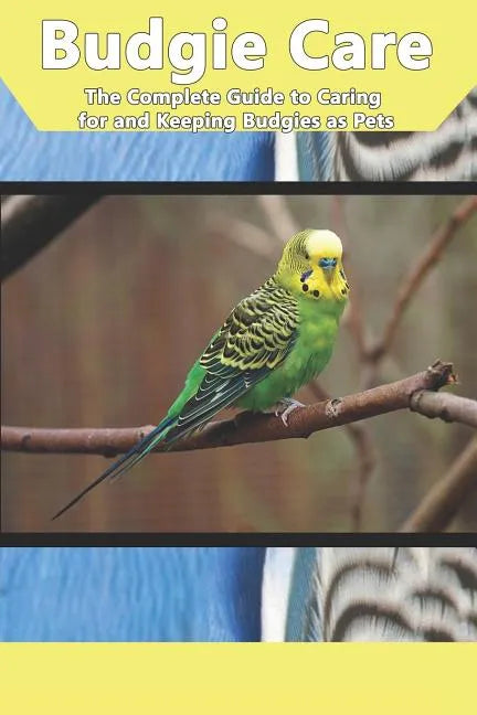 Budgie Care: The Complete Guide to Caring for and Keeping Budgies as Pets - Paperback