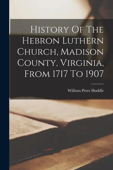 History Of The Hebron Luthern Church, Madison County, Virginia, From 1717 To 1907 - Paperback