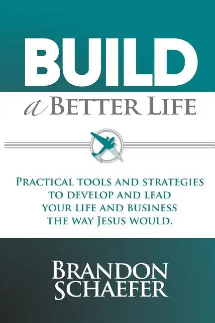 Build A Better Life: Practical Tools and Strategies to Develop and Lead Your Life and Business the Way Jesus Would - Paperback