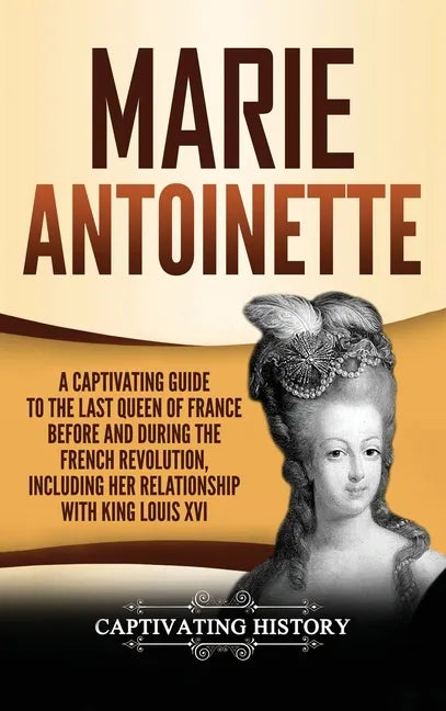Marie Antoinette: A Captivating Guide to the Last Queen of France Before and During the French Revolution, Including Her Relationship wi - Hardcover