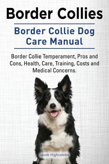 Border Collies. Border Collie Dog Care Manual. Border Collie Temperament, Pros and Cons, Health, Care, Training, Costs and Medical Concerns. - Paperback