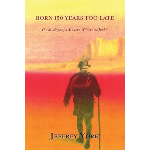 Born 150 Years Too Late: The Musings of a Modern Wilderness Junkie - Paperback