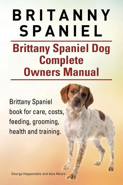 Britanny Spaniel. Brittany Spaniel Dog Complete Owners Manual. Brittany Spaniel book for care, costs, feeding, grooming, health and training. - Paperback