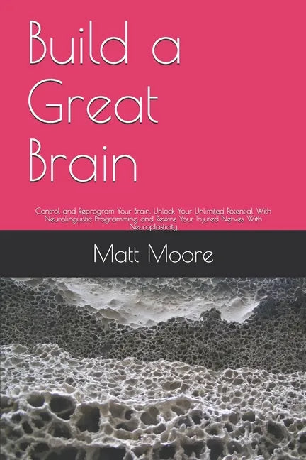Build a Great Brain: Control and Reprogram Your Brain, Unlock Your Unlimited Potential With Neurolinguistic Programming and Rewire Your Inj - Paperback