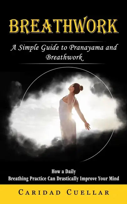 Breathwork: A Simple Guide to Pranayama and Breathwork (How a Daily Breathing Practice Can Drastically Improve Your Mind) - Paperback