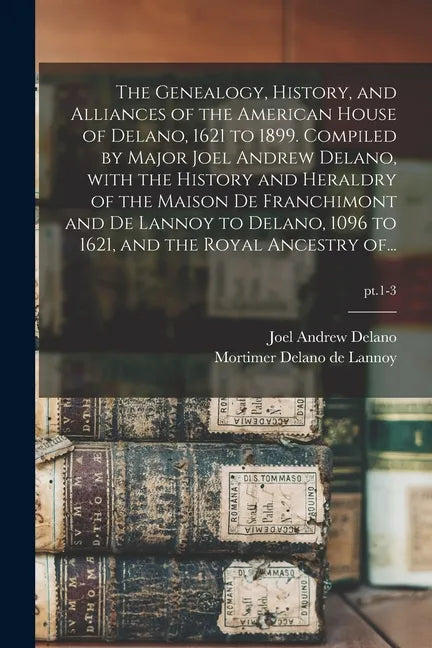 The Genealogy, History, and Alliances of the American House of Delano, 1621 to 1899. Compiled by Major Joel Andrew Delano, With the History and Herald - Paperback