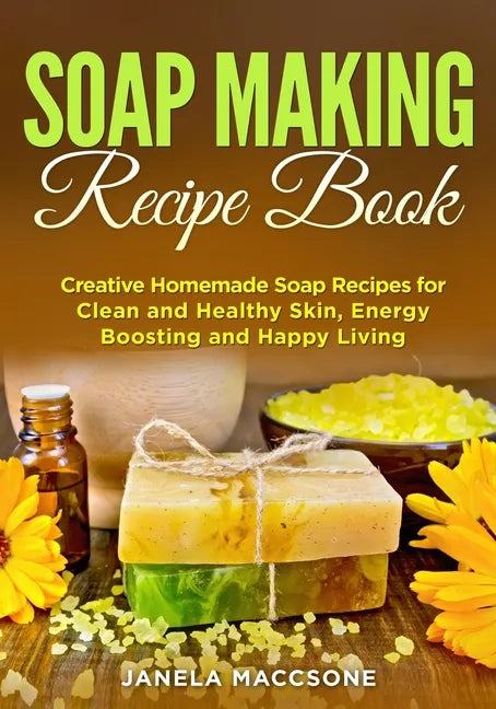Soap Making Recipe Book: Creative Homemade Soap Recipes for Clean and Healthy Skin, Energy Boosting and Happy Living - Paperback