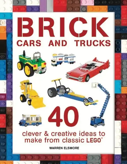 Brick Cars and Trucks: 40 Clever & Creative Ideas to Make from Classic Lego - Paperback