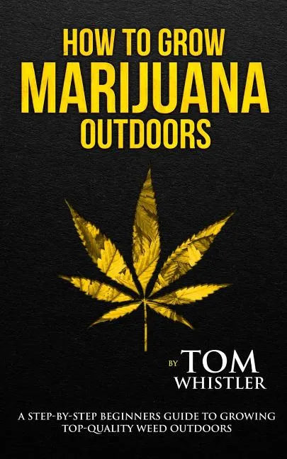 How to Grow Marijuana: Outdoors - A Step-by-Step Beginner's Guide to Growing Top-Quality Weed Outdoors - Paperback