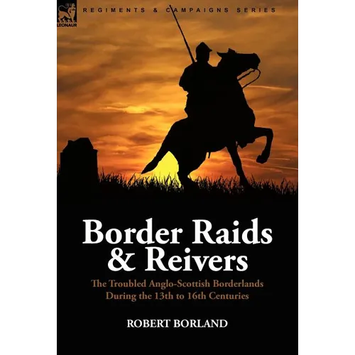 Border Raids and Reivers: the Troubled Anglo-Scottish Borderlands During the 13th to 16th Centuries - Hardcover
