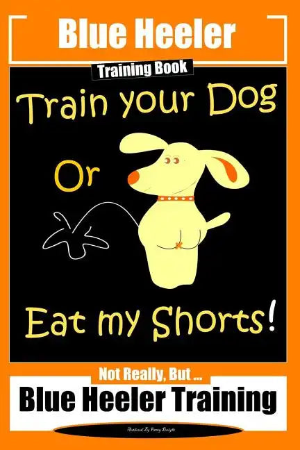 Blue Heeler Training Book, Train Your Dog or Eat My Shorts!: Not Really But... Blue Heeler Training - Paperback