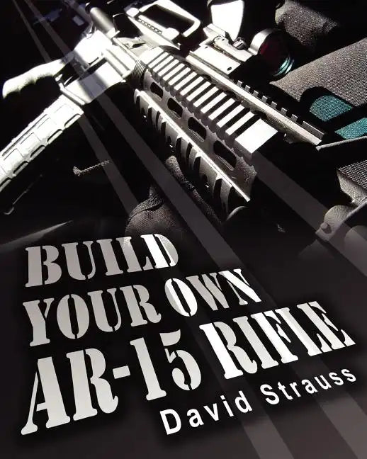 Build Your Own AR-15 Rifle: In Less Than 3 Hours You Too, Can Build Your Own Fully Customized AR-15 Rifle From Scratch...Even If You Have Never To - Paperback