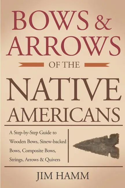 Bows and Arrows of the Native Americans: A Complete Step-by-Step Guide to Wooden Bows, Sinew-backed Bows, Composite Bows, Strings, Arrows, and Quivers - Paperback