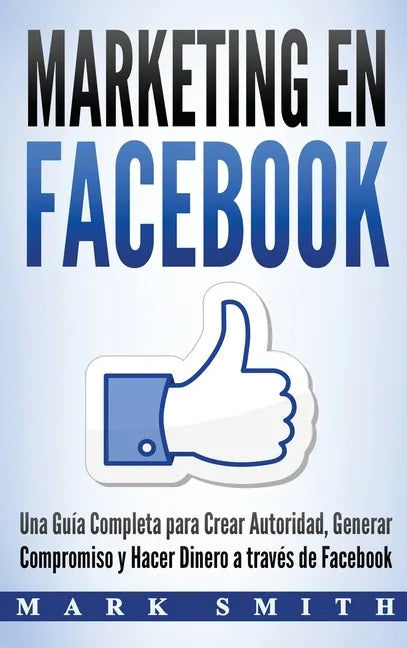 Marketing en Facebook: Una Guía Completa para Crear Autoridad, Generar Compromiso y Hacer Dinero a través de Facebook (Libro en Español/Faceb - Hardcover