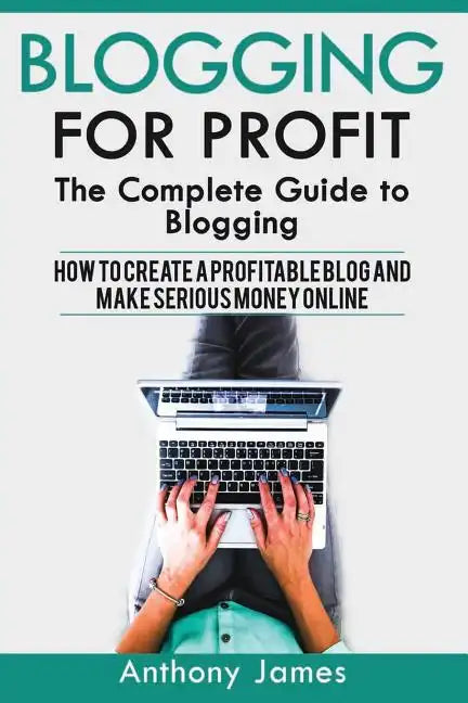 Blogging for Profit: The Complete Guide to Blogging (How to Create a Profitable Blog and Make Serious Money Online) - Paperback