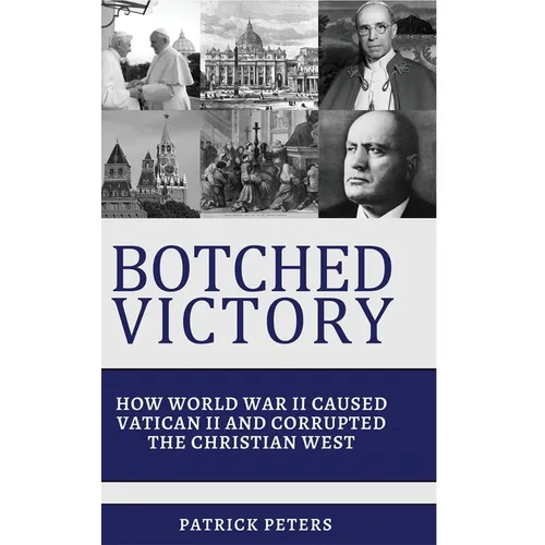 Botched Victory: How World War II Caused Vatican II and Corrupted the Christian West - Hardcover