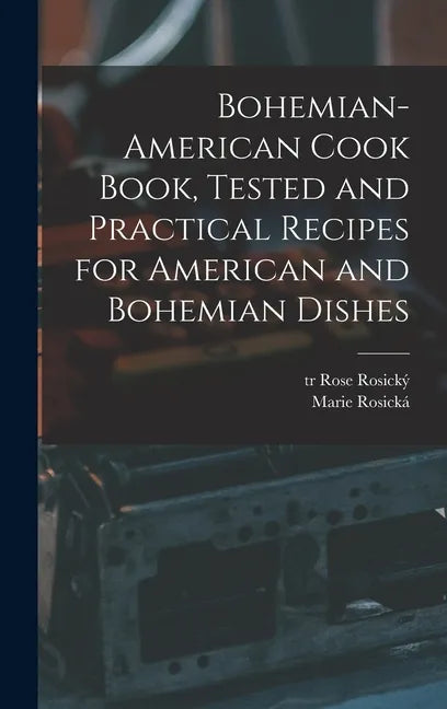 Bohemian-American Cook Book, Tested and Practical Recipes for American and Bohemian Dishes - Hardcover