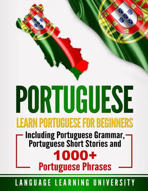 Portuguese: Learn Portuguese For Beginners Including Portuguese Grammar, Portuguese Short Stories and 1000+ Portuguese Phrases - Paperback