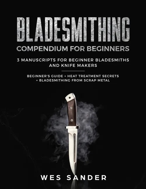 Bladesmithing: Bladesmithing Compendium for Beginners: Beginner's Guide + Heat Treatment Secrets + Bladesmithing from Scrap Metal: 3 - Paperback