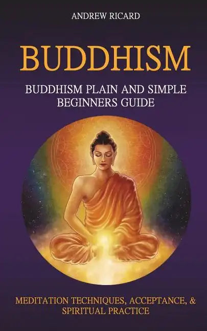 Buddhism: Buddhism Plain And Simple Beginners Guide (Meditation Techniques, Acceptance & Spiritual Practice - Paperback