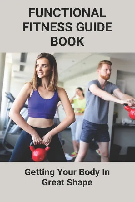 Functional Fitness Guide Book: Getting Your Body In Great Shape: How To Build Body At Home - Paperback
