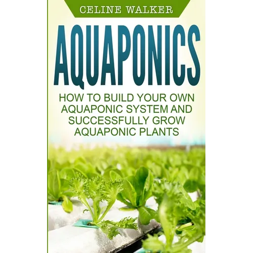 Aquaponics: How to Build Your Own Aquaponic System and Successfully Grow Aquaponic Plants - Paperback