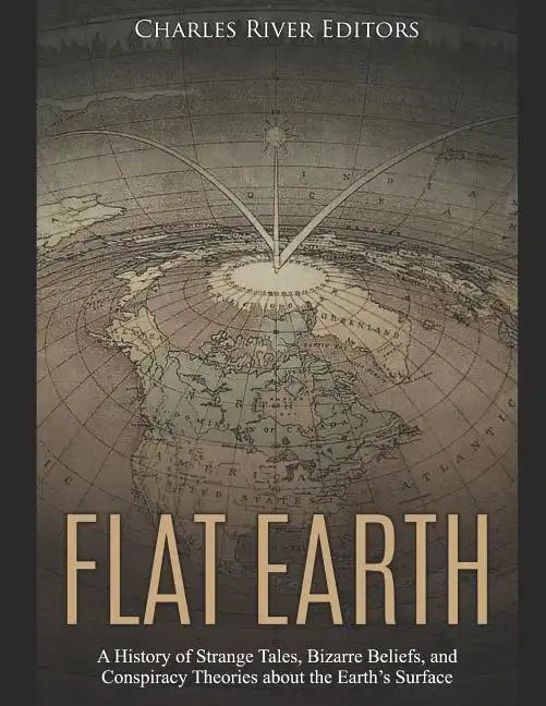 Flat Earth: A History of Strange Tales, Bizarre Beliefs, and Conspiracy Theories about the Earth's Surface - Paperback