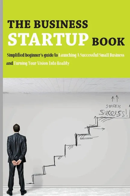 The Business Startup Book: Simplified Beginner's Guide To Launching A Successful Small Business And Turning Your Vision Into Reality: Business Fo - Paperback
