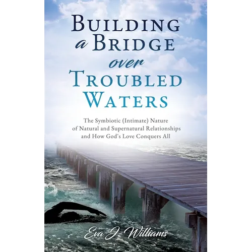 Building a Bridge over Troubled Waters: The Symbiotic (Intimate) Nature of Natural and Supernatural Relationships and How God's Love Conquers All - Paperback