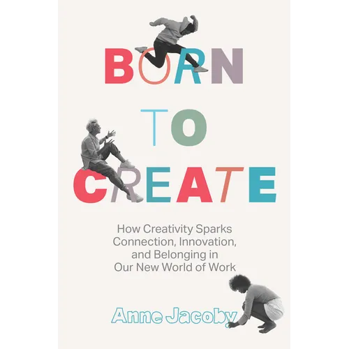 Born to Create: How Creativity Sparks Connection, Innovation, and Belonging in Our New World of Work - Hardcover