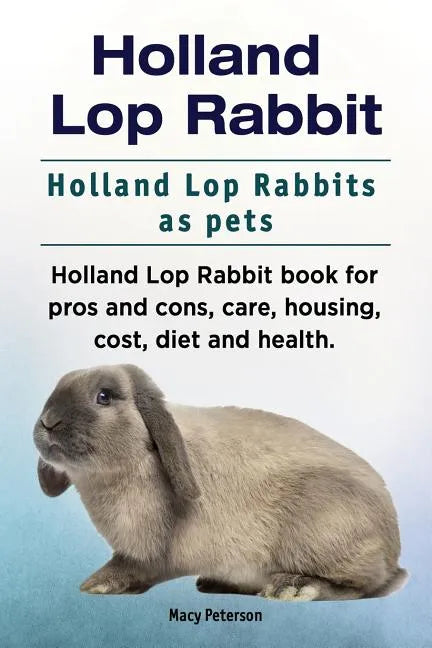 Holland Lop Rabbit. Holland Lop Rabbits as pets. Holland Lop Rabbit book for pros and cons, care, housing, cost, diet and health. - Paperback