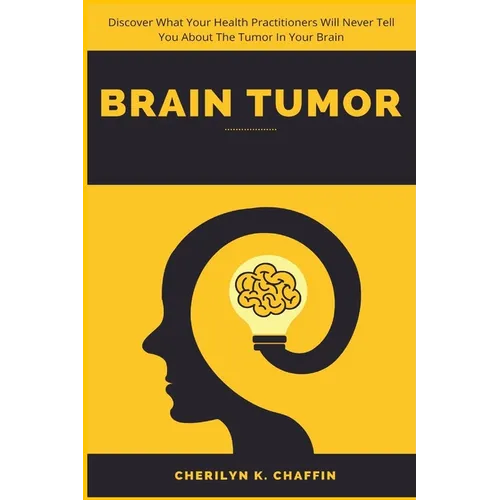 Brain Tumor: Discover What Your Health Practitioners Will Never Tell You About The Tumor In Your Brain - Paperback