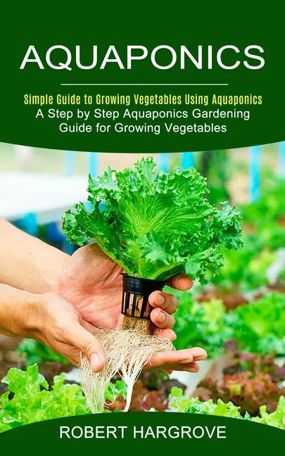 Aquaponics: Simple Guide to Growing Vegetables Using Aquaponics (A Step by Step Aquaponics Gardening Guide for Growing Vegetables) - Paperback