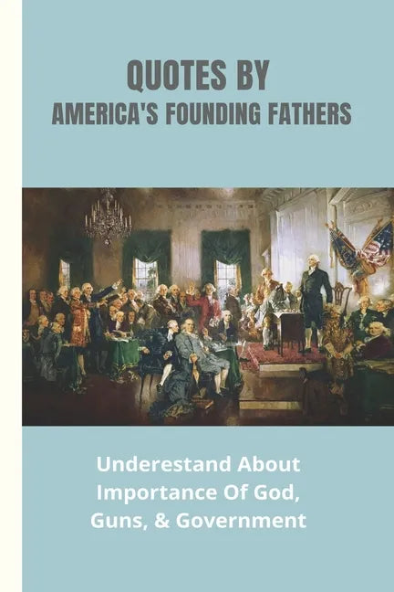 Quotes By America's Founding Fathers: Underestand About Importance Of God, Guns, & Government: Fascinating Quotes About Peace From America'S Founding - Paperback