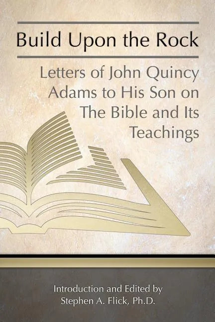 Build Upon the Rock: Letters of John Quincy Adams to His Son on the Bible and Its Teachings - Paperback