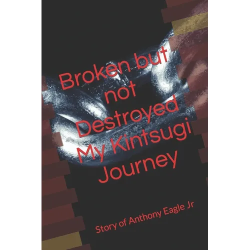 Broken but Not Destroyed My Kintsugi Journey: Story of Anthony Eagle Jr - Paperback