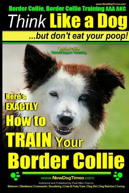 Border Collie, Border Collie Training AAA AKC: Think Like a Dog, But Don't Eat Your Poop! Border Collie Breed Expert Training: Here's EXACTLY How To T - Paperback