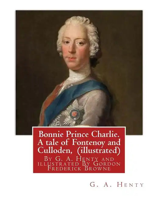 Bonnie Prince Charlie. A tale of Fontenoy and Culloden, By G. A. Henty (illustrated): illustrated By Gordon Frederick Browne (15 April 1858 - 27 May 1 - Paperback