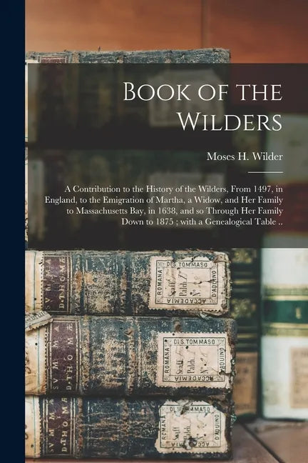 Book of the Wilders: a Contribution to the History of the Wilders, From 1497, in England, to the Emigration of Martha, a Widow, and Her Fam - Paperback