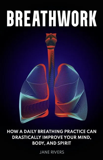Breathwork: How a Daily Breathing Practice Can Drastically Improve Your Mind, Body, and Spirit - Paperback