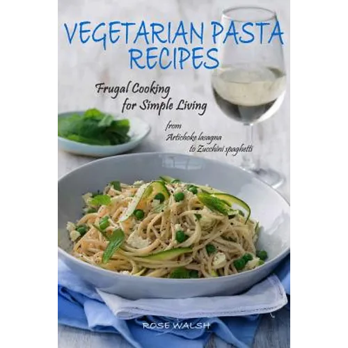 Vegetarian Pasta Recipes: Frugal Cooking for Simple Living: from Artichoke Lasagna to Zucchini Spaghetti - Paperback