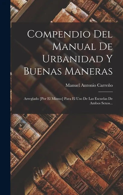 Compendio Del Manual De Urbanidad Y Buenas Maneras: Arreglado [por El Mismo] Para El Uso De Las Escuelas De Ambos Sexos... - Hardcover