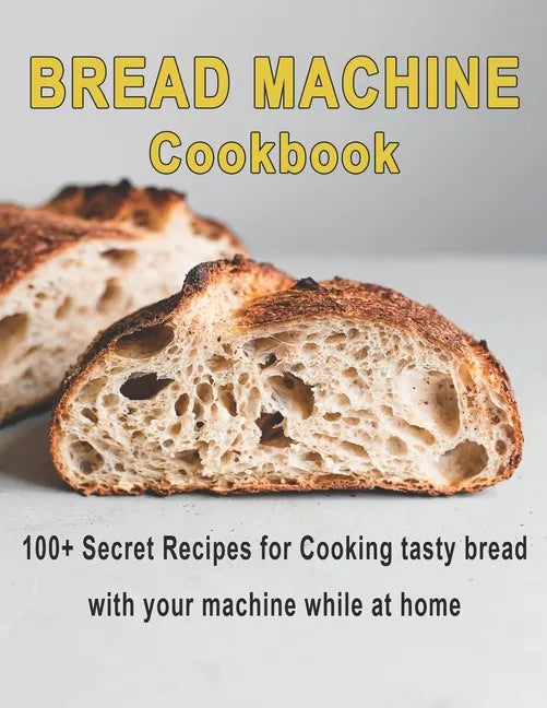 Bread Machine Cookbook: 100+ Secret recipes for Cooking tasty bread with your machine while at home - Paperback